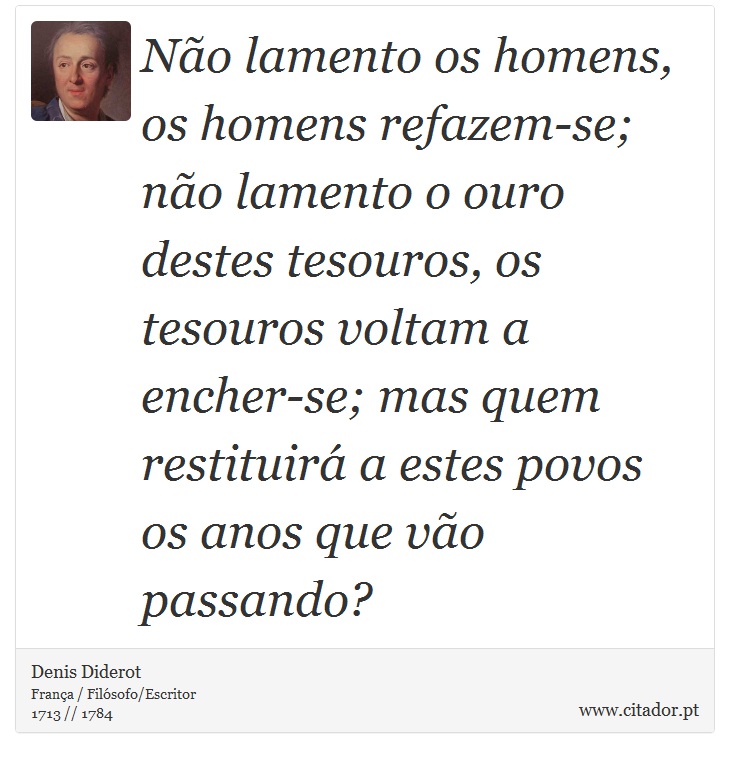 Não lamento os homens, os homens refazem-se; não lamento o ouro destes tesouros, os tesouros voltam a encher-se; mas quem restituirá a estes povos os anos que vão passando? - Denis Diderot - Frases