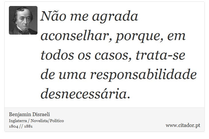 Não me agrada aconselhar, porque, em todos os casos, trata-se de uma responsabilidade desnecessária. - Benjamin Disraeli - Frases