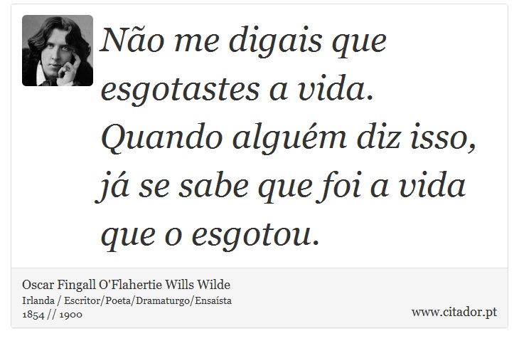 Não me digais que esgotastes a vida. Quando alguém diz isso, já se sabe que foi a vida que o esgotou. - Oscar Fingall O'Flahertie Wills Wilde - Frases
