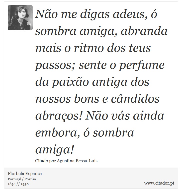 Não me digas adeus, ó sombra amiga, abranda mais o ritmo dos teus passos; sente o perfume da paixão antiga dos nossos bons e cândidos abraços! Não vás ainda embora, ó sombra amiga! - Florbela Espanca - Frases