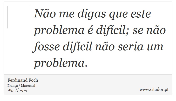 Não me digas que este problema é difícil; se não fosse difícil não seria um problema. - Ferdinand Foch - Frases