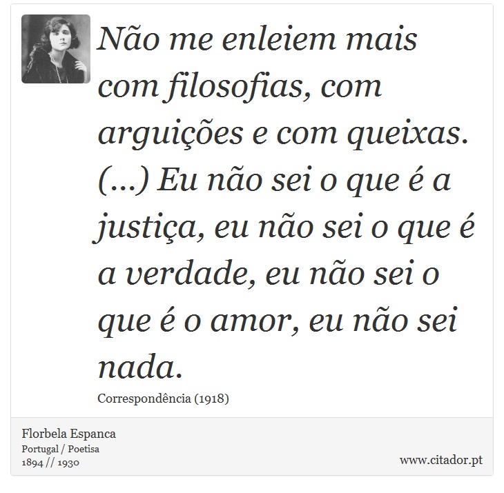 Não me enleiem mais com filosofias, com arguições e com queixas. (...) Eu não sei o que é a justiça, eu não sei o que é a verdade, eu não sei o que é o amor, eu não sei nada. - Florbela Espanca - Frases