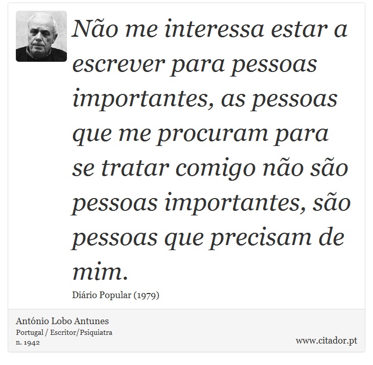 Não me interessa estar a escrever para pessoas importantes, as pessoas que me procuram para se tratar comigo não são pessoas importantes, são pessoas que precisam de mim. - António Lobo Antunes - Frases