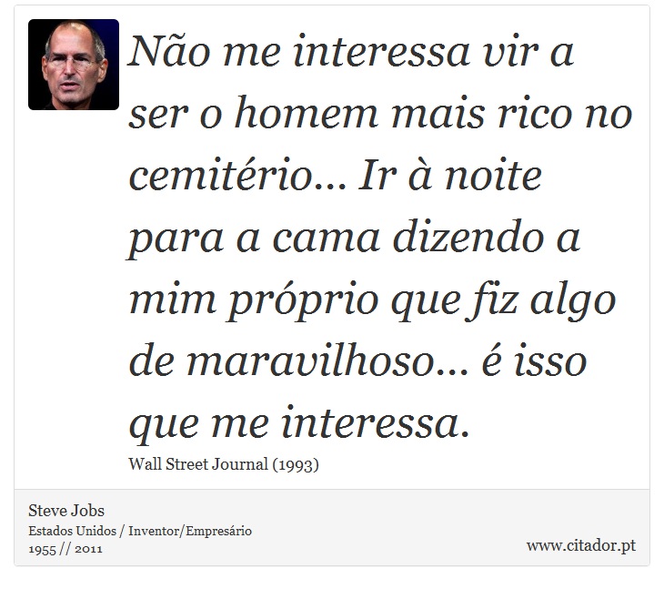 Não me interessa vir a ser o homem mais rico no cemitério... Ir à noite para a cama dizendo a mim próprio que fiz algo de maravilhoso... é isso que me interessa. - Steve Jobs - Frases