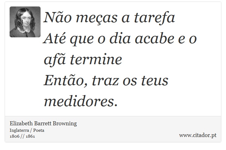 Não meças a tarefa <br />
 Até que o dia acabe e o afã termine <br />
 Então, traz os teus medidores. - Elizabeth Barrett Browning - Frases