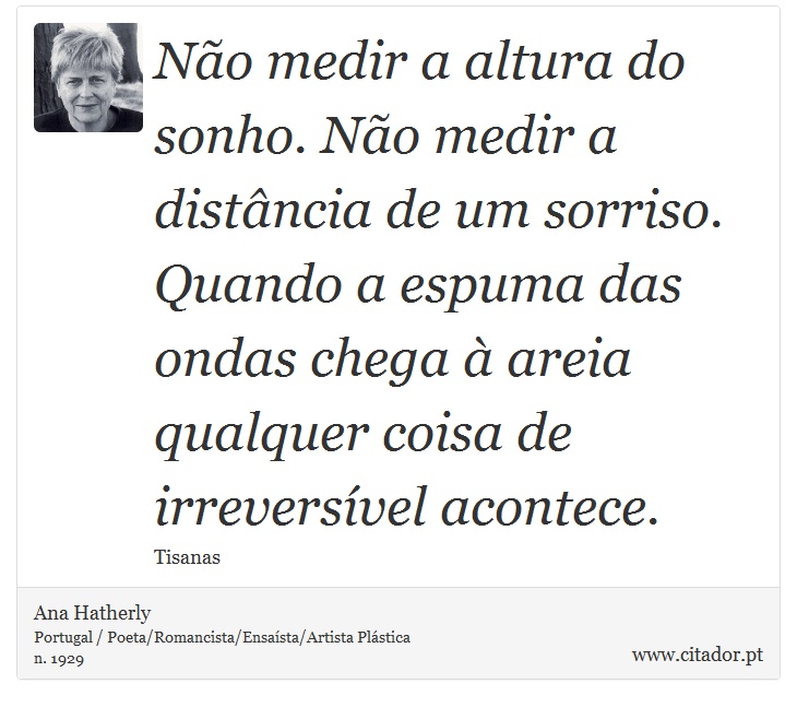 Não medir a altura do sonho. Não medir a distância de um sorriso. Quando a espuma das ondas chega à areia qualquer coisa de irreversível acontece. - Ana Hatherly - Frases
