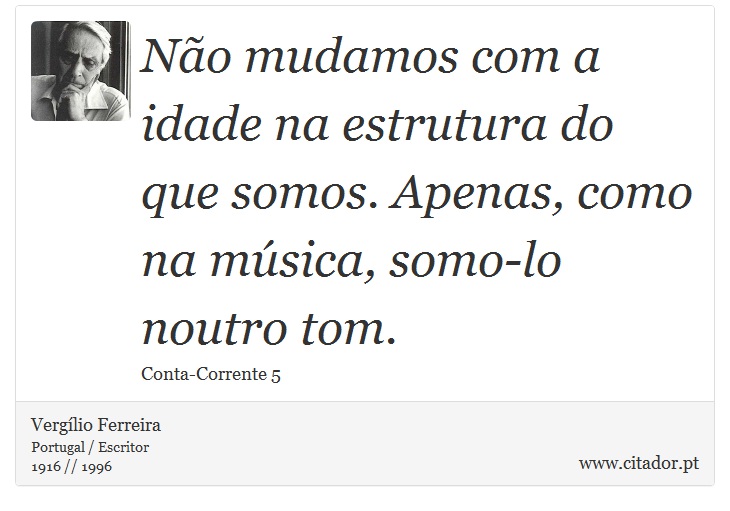 Não mudamos com a idade na estrutura do que somos. Apenas, como na música, somo-lo noutro tom. - Vergílio Ferreira - Frases