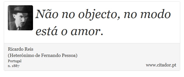 Não no objecto, no modo está o amor. - Ricardo Reis<BR>(Heterónimo de Fernando Pessoa) - Frases