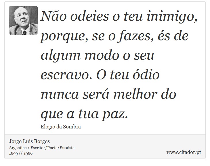 Não odeies o teu inimigo, porque, se o fazes, és de algum modo o seu escravo. O teu ódio nunca será melhor do que a tua paz. - Jorge Luis Borges - Frases