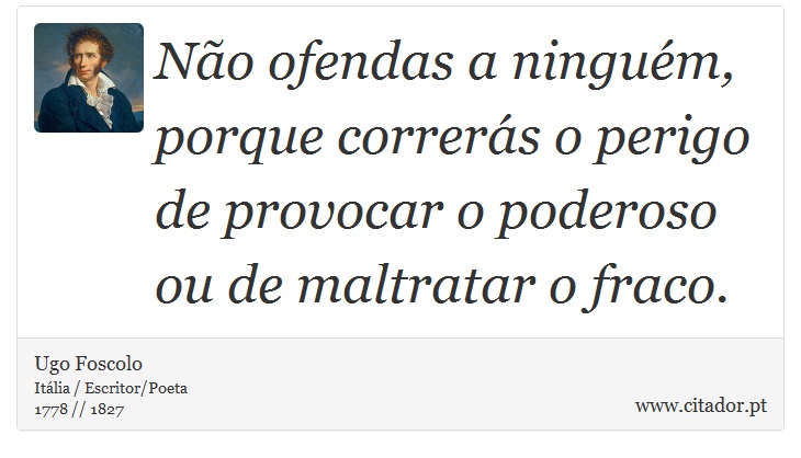 Não ofendas a ninguém, porque correrás o perigo de provocar o poderoso ou de maltratar o fraco. - Ugo Foscolo - Frases