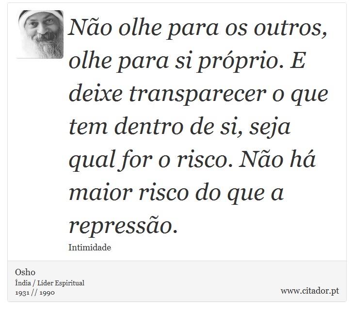Não olhe para os outros, olhe para si próprio. E deixe transparecer o que tem dentro de si, seja qual for o risco. Não há maior risco do que a repressão. - Osho - Frases