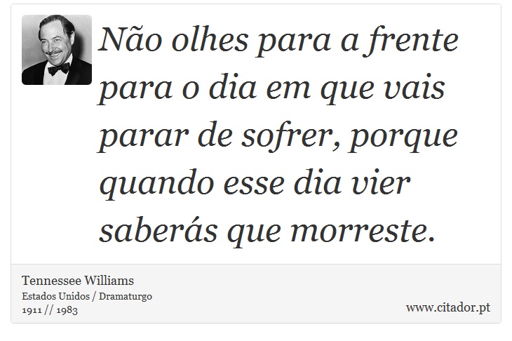Não olhes para a frente para o dia em que vais parar de sofrer, porque quando esse dia vier saberás que morreste. - Tennessee Williams - Frases