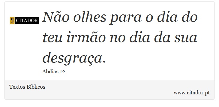 Não olhes para o dia do teu irmão no dia da sua desgraça. - Textos Bíblicos - Frases