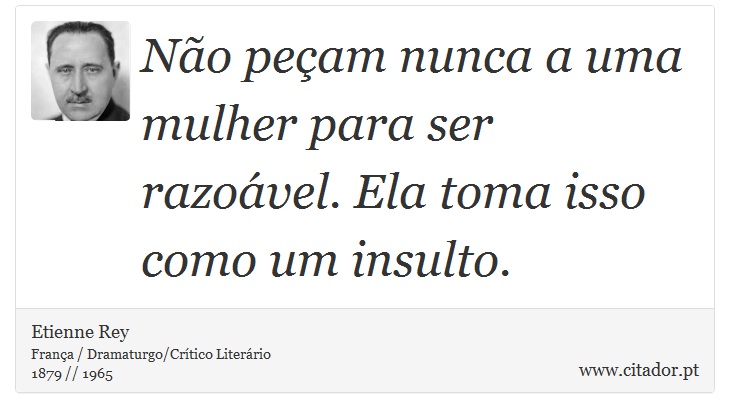 Não peçam nunca a uma mulher para ser razoável. Ela toma isso como um insulto. - Etienne Rey - Frases