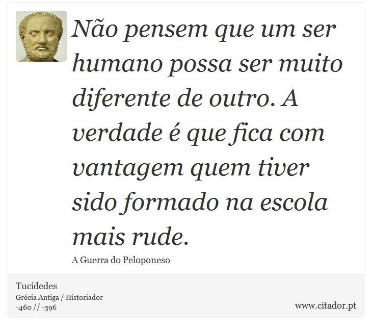 Não pensem que um ser humano possa ser muito diferente de outro. A verdade é que fica com vantagem quem tiver sido formado na escola mais rude. - Tucídedes - Frases