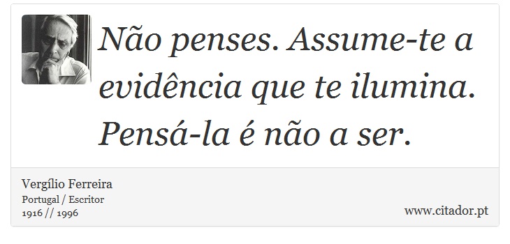 Não penses. Assume-te a evidência que te ilumina. Pensá-la é não a ser. - Vergílio Ferreira - Frases
