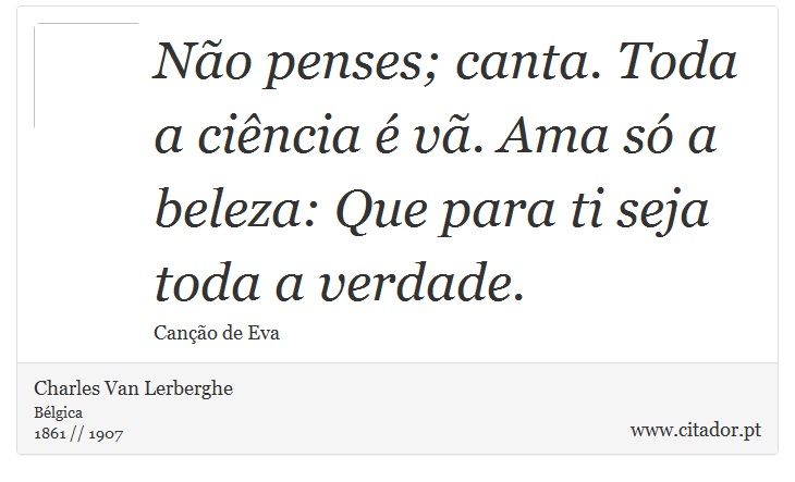 Não penses; canta. Toda a ciência é vã. Ama só a beleza: Que para ti seja toda a verdade. - Charles Van Lerberghe - Frases