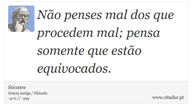 Não penses mal dos que procedem mal; pensa somente que estão equivocados. - Sócrates - Frases