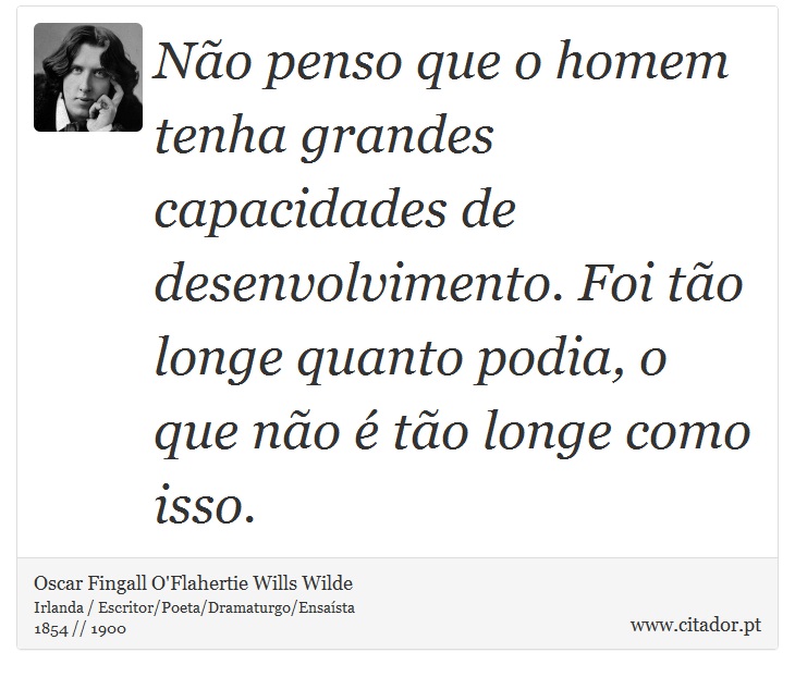 Não penso que o homem tenha grandes capacidades de desenvolvimento. Foi tão longe quanto podia, o que não é tão longe como isso. - Oscar Fingall O'Flahertie Wills Wilde - Frases