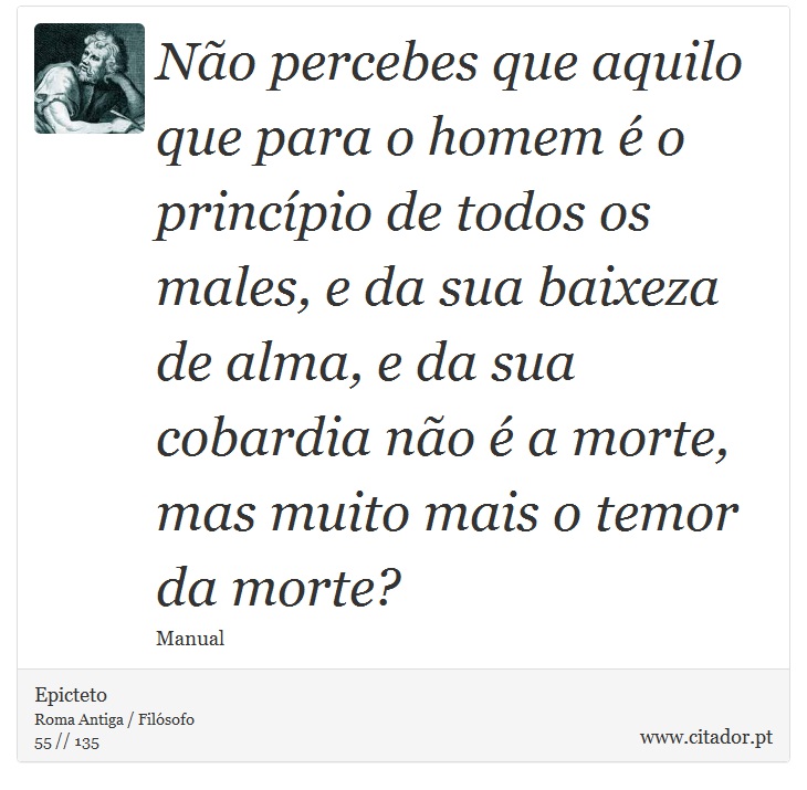 Não percebes que aquilo que para o homem é o princípio de todos os males, e da sua baixeza de alma, e da sua cobardia não é a morte, mas muito mais o temor da morte? - Epicteto - Frases