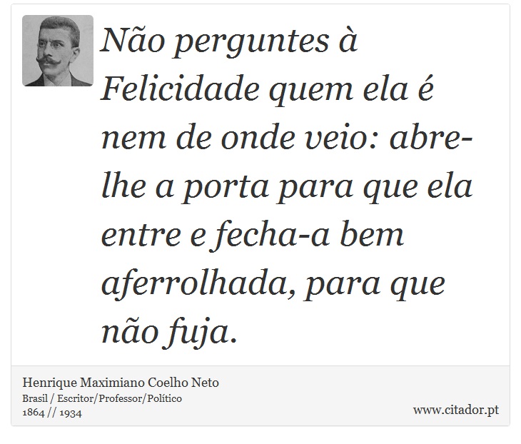 Não perguntes à Felicidade quem ela é nem de onde veio: abre-lhe a porta para que ela entre e fecha-a bem aferrolhada, para que não fuja. - Henrique Maximiano Coelho Neto - Frases