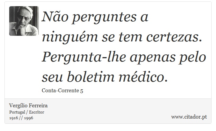 Não perguntes a ninguém se tem certezas. Pergunta-lhe apenas pelo seu boletim médico. - Vergílio Ferreira - Frases