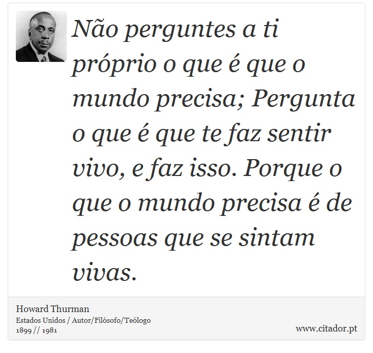 Não perguntes a ti próprio o que é que o mundo precisa; Pergunta o que é que te faz sentir vivo, e faz isso. Porque o que o mundo precisa é de pessoas que se sintam vivas. - Howard Thurman - Frases