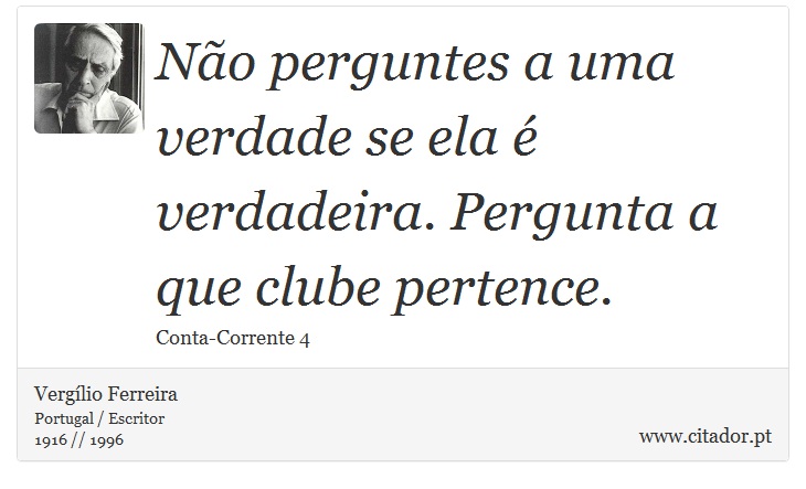 Não perguntes a uma verdade se ela é verdadeira. Pergunta a que clube pertence. - Vergílio Ferreira - Frases