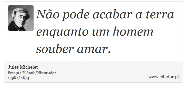 Não pode acabar a terra enquanto um homem souber amar. - Jules Michelet - Frases