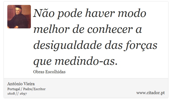 Não pode haver modo melhor de conhecer a desigualdade das forças que medindo-as. - António Vieira - Frases