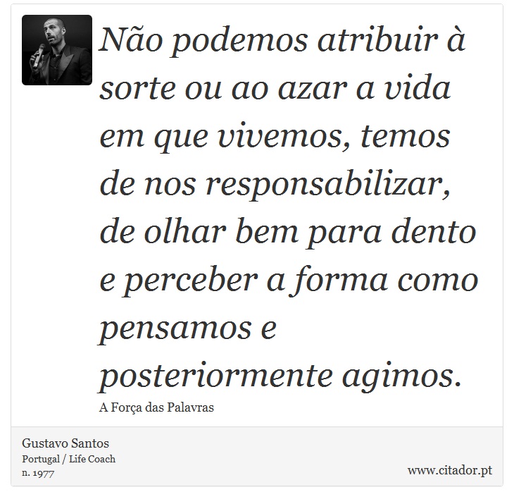 Não podemos atribuir à sorte ou ao azar a vida em que vivemos, temos de nos responsabilizar, de olhar bem para dento e perceber a forma como pensamos e posteriormente agimos. - Gustavo Santos - Frases