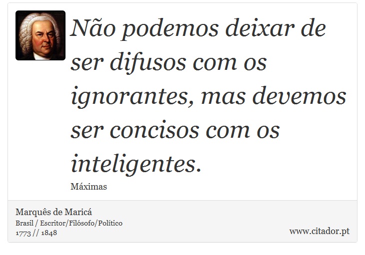 Não podemos deixar de ser difusos com os ignorantes, mas devemos ser concisos com os inteligentes. - Marquês de Maricá - Frases