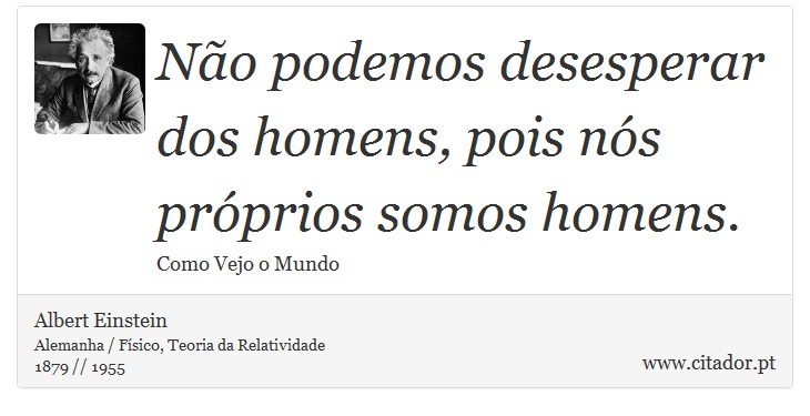 Não podemos desesperar dos homens, pois nós próprios somos homens. - Albert Einstein - Frases
