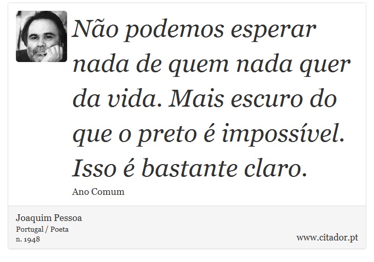 Não podemos esperar nada de quem nada quer da vida. Mais escuro do que o preto é impossível. Isso é bastante claro. - Joaquim Pessoa - Frases