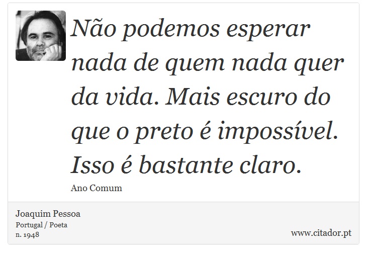 No podemos esperar nada de quem nada quer da vida. Mais escuro do que o preto  impossvel. Isso  bastante claro. - Joaquim Pessoa - Frases