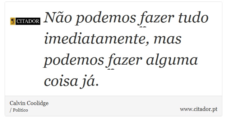 Não podemos fazer tudo imediatamente, mas podemos fazer alguma coisa já. - Calvin Coolidge - Frases