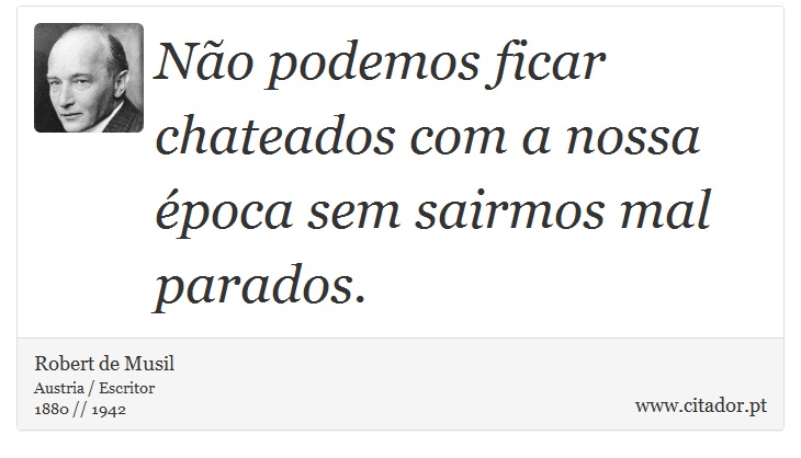 No podemos ficar chateados com a nossa poca sem sairmos mal parados. - Robert de Musil - Frases