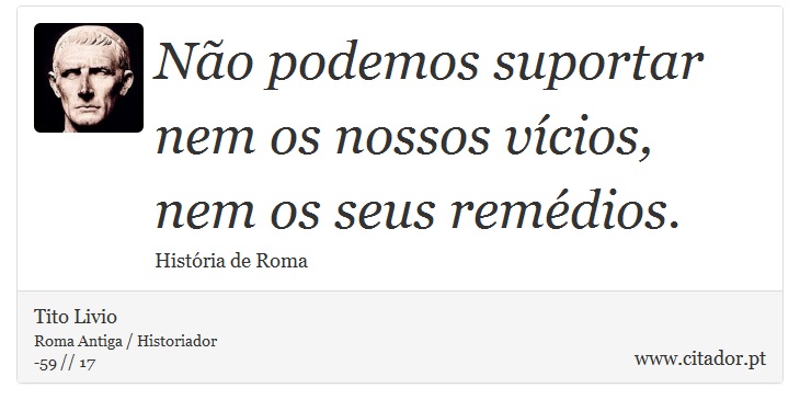 Não podemos suportar nem os nossos vícios, nem os seus remédios. - Tito Livio - Frases