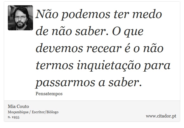Não podemos ter medo de não saber. O que devemos recear é o não termos inquietação para passarmos a saber. - Mia Couto - Frases