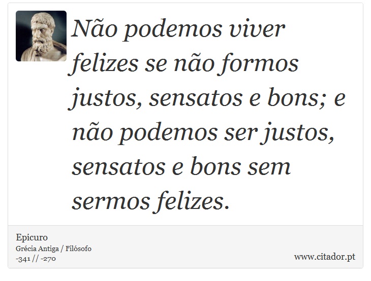 Não podemos viver felizes se não formos justos, sensatos e bons; e não podemos ser justos, sensatos e bons sem sermos felizes. - Epicuro - Frases