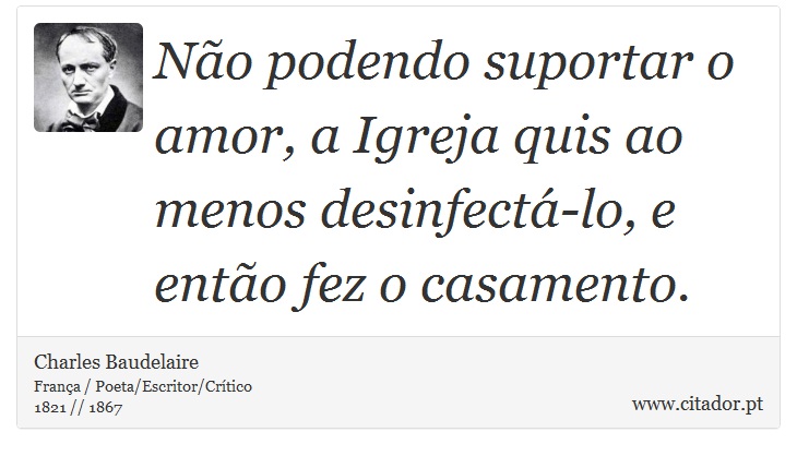 Não podendo suportar o amor, a Igreja quis ao menos desinfectá-lo, e então fez o casamento. - Charles Baudelaire - Frases