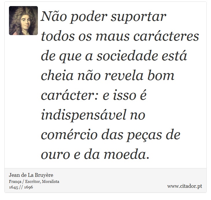 Não poder suportar todos os maus carácteres de que a sociedade está cheia não revela bom carácter: e isso é indispensável no comércio das peças de ouro e da moeda. - Jean de La Bruyère - Frases