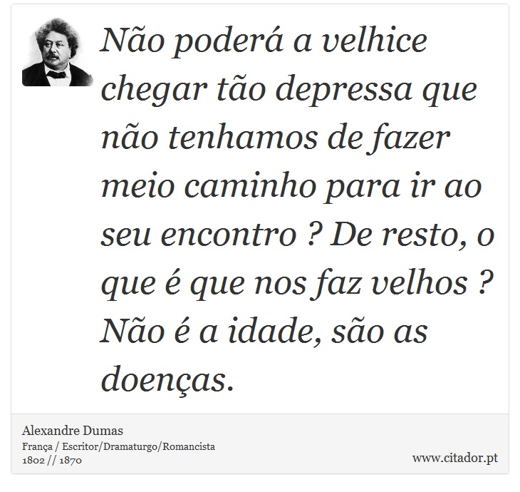 Não poderá a velhice chegar tão depressa que não tenhamos de fazer meio caminho para ir ao seu encontro ? De resto, o que é que nos faz velhos ? Não é a idade, são as doenças. - Alexandre Dumas - Frases