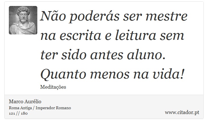 Não poderás ser mestre na escrita e leitura sem ter sido antes aluno. Quanto menos na vida! - Marco Aurélio - Frases