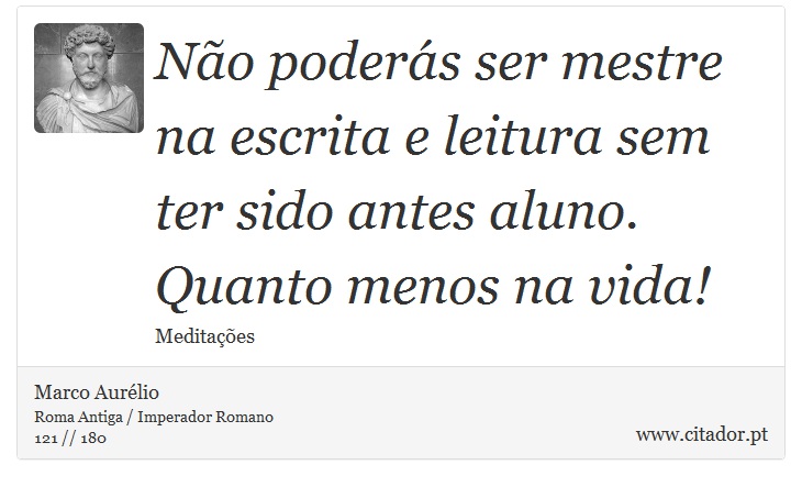 No poders ser mestre na escrita e leitura sem ter sido antes aluno. Quanto menos na vida! - Marco Aurlio - Frases