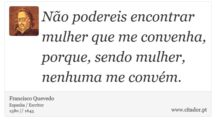 Não podereis encontrar mulher que me convenha, porque, sendo mulher, nenhuma me convém. - Francisco Quevedo - Frases