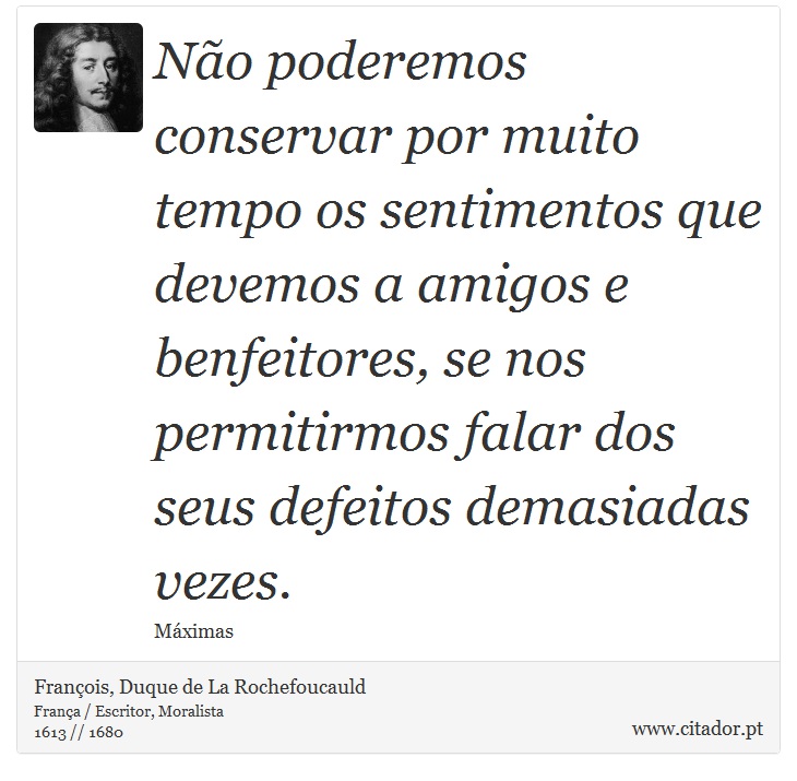 Não poderemos conservar por muito tempo os sentimentos que devemos a amigos e benfeitores, se nos permitirmos falar dos seus defeitos demasiadas vezes. - François, Duque de La Rochefoucauld - Frases