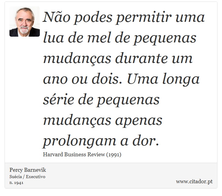 Não podes permitir uma lua de mel de pequenas mudanças durante um ano ou dois. Uma longa série de pequenas mudanças apenas prolongam a dor. - Percy Barnevik - Frases