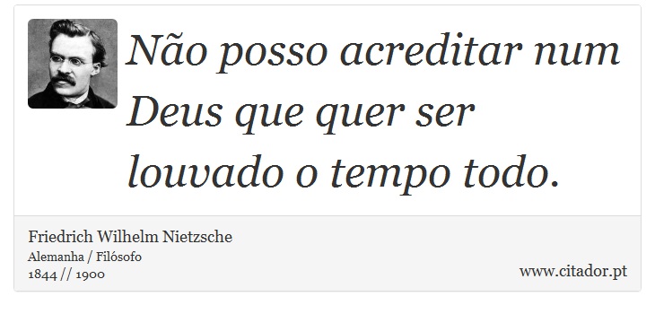 Não posso acreditar num Deus que quer ser louvado o tempo todo. - Friedrich Wilhelm Nietzsche - Frases