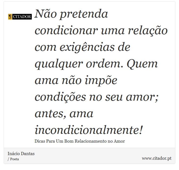 Não pretenda condicionar uma relação com exigências de qualquer ordem. Quem ama não impõe condições no seu amor; antes, ama incondicionalmente! - Inácio Dantas - Frases